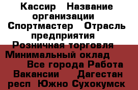 Кассир › Название организации ­ Спортмастер › Отрасль предприятия ­ Розничная торговля › Минимальный оклад ­ 26 000 - Все города Работа » Вакансии   . Дагестан респ.,Южно-Сухокумск г.